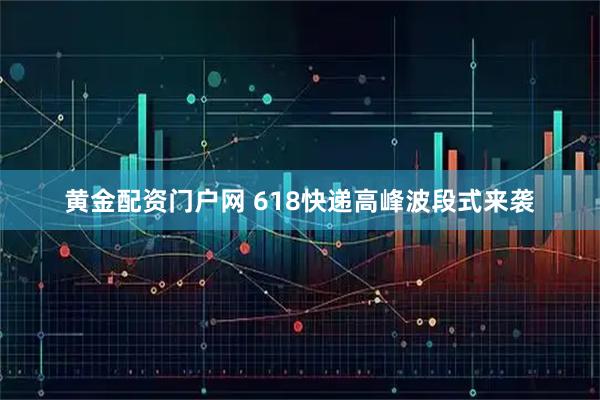 黄金配资门户网 618快递高峰波段式来袭