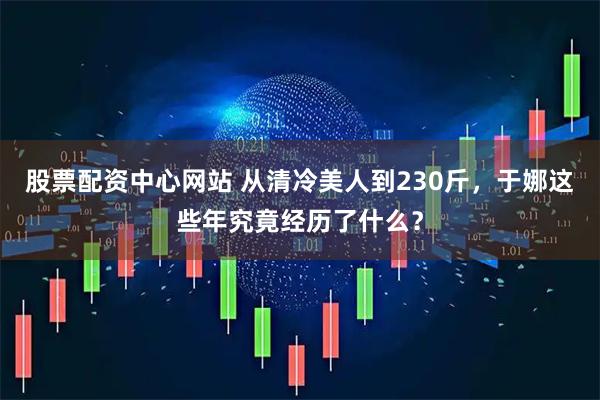 股票配资中心网站 从清冷美人到230斤，于娜这些年究竟经历了什么？